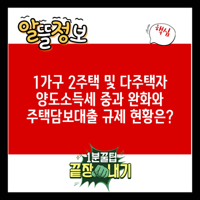 1가구 2주택 및 다주택자 양도소득세 중과 완화와 주택담보대출 규제 현황은?