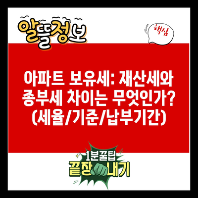 아파트 보유세: 재산세와 종부세 차이는 무엇인가? (세율/기준/납부기간)