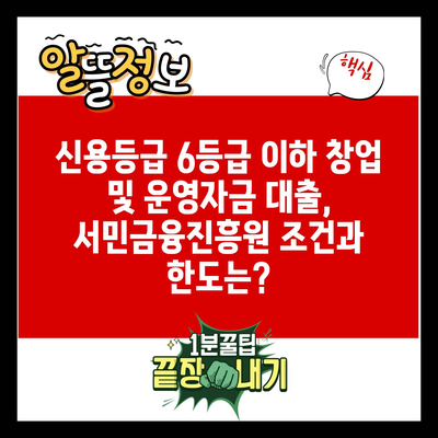 신용등급 6등급 이하 창업 및 운영자금 대출, 서민금융진흥원 조건과 한도는?