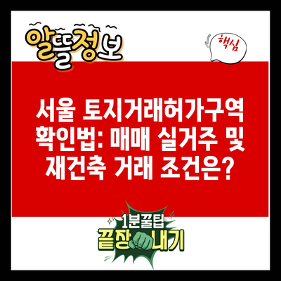 서울 토지거래허가구역 확인법: 매매 실거주 및 재건축 거래 조건은?