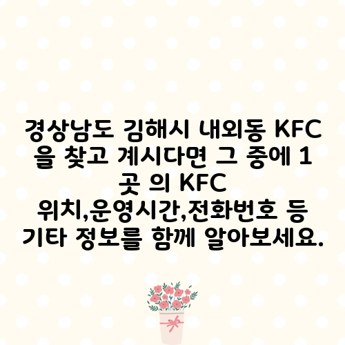 경상남도 김해시 내외동 KFC 을 찾고 계시다면 그 중에 1 곳 의 KFC 위치,운영시간,전화번호 등 기타 정보를 함께 알아보세요.