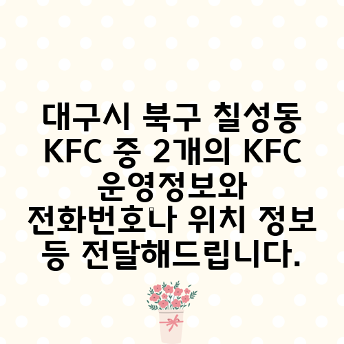 대구시 북구 칠성동 KFC 중 2개의 KFC 운영정보와 전화번호나 위치 정보 등 전달해드립니다.