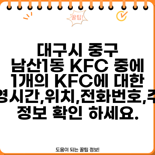 대구시 중구 남산1동 KFC 중에 1개의 KFC에 대한 운영시간,위치,전화번호,주소 정보 확인 하세요.