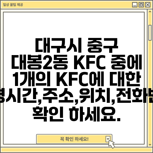 대구시 중구 대봉2동 KFC 중에 1개의 KFC에 대한 운영시간,주소,위치,전화번호 확인 하세요.