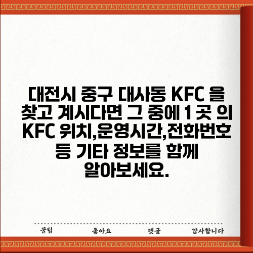 대전시 중구 대사동 KFC 을 찾고 계시다면 그 중에 1 곳 의 KFC 위치,운영시간,전화번호 등 기타 정보를 함께 알아보세요.