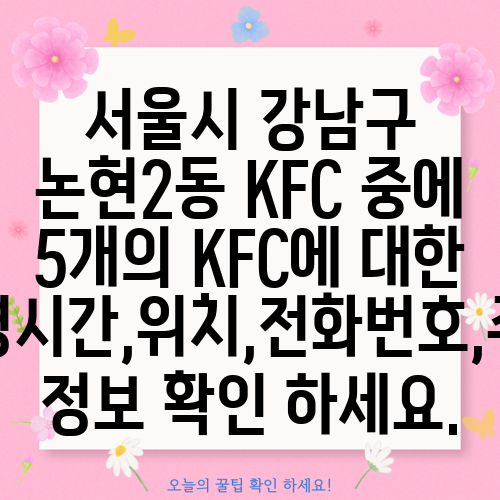 서울시 강남구 논현2동 KFC 중에 5개의 KFC에 대한 운영시간,위치,전화번호,주소 정보 확인 하세요.