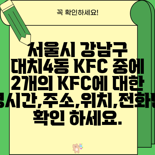 서울시 강남구 대치4동 KFC 중에 2개의 KFC에 대한 운영시간,주소,위치,전화번호 확인 하세요.