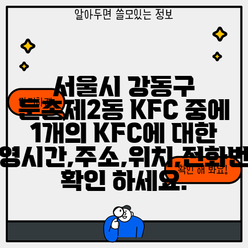 서울시 강동구 둔촌제2동 KFC 중에 1개의 KFC에 대한 운영시간,주소,위치,전화번호 확인 하세요.
