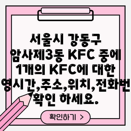 서울시 강동구 암사제3동 KFC 중에 1개의 KFC에 대한 운영시간,주소,위치,전화번호 확인 하세요.
