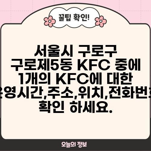 서울시 구로구 구로제5동 KFC 중에 1개의 KFC에 대한 운영시간,주소,위치,전화번호 확인 하세요.