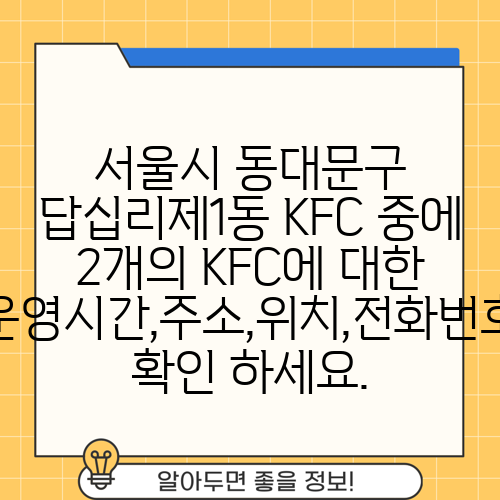 서울시 동대문구 답십리제1동 KFC 중에 2개의 KFC에 대한 운영시간,주소,위치,전화번호 확인 하세요.