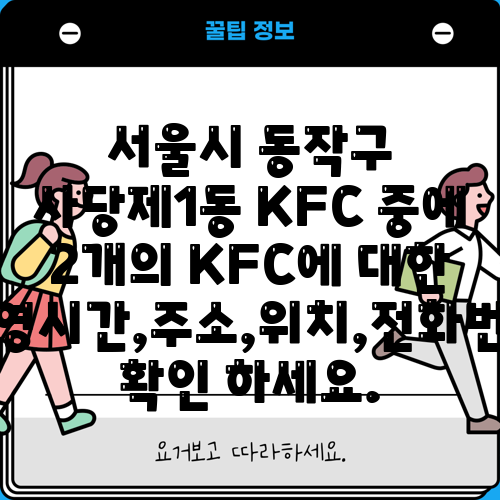 서울시 동작구 사당제1동 KFC 중에 2개의 KFC에 대한 운영시간,주소,위치,전화번호 확인 하세요.