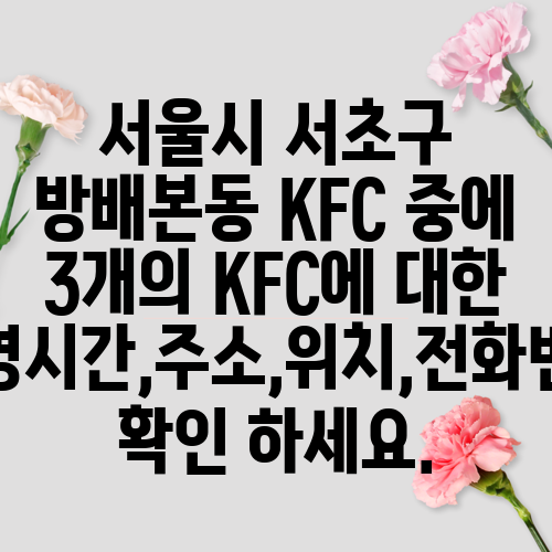 서울시 서초구 방배본동 KFC 중에 3개의 KFC에 대한 운영시간,주소,위치,전화번호 확인 하세요.