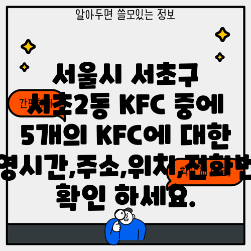 서울시 서초구 서초2동 KFC 중에 5개의 KFC에 대한 운영시간,주소,위치,전화번호 확인 하세요.