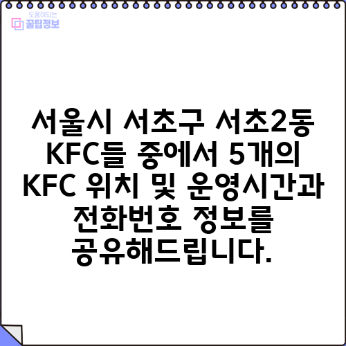 서울시 서초구 서초2동 KFC들 중에서 5개의 KFC 위치 및 운영시간과 전화번호 정보를 공유해드립니다.