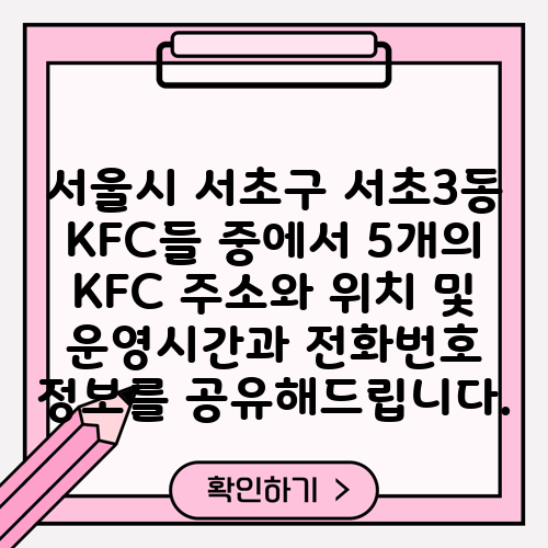 서울시 서초구 서초3동 KFC들 중에서 5개의 KFC 주소와 위치 및 운영시간과 전화번호 정보를 공유해드립니다.