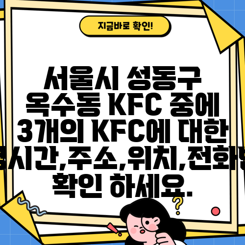 서울시 성동구 옥수동 KFC 중에 3개의 KFC에 대한 운영시간,주소,위치,전화번호 확인 하세요.