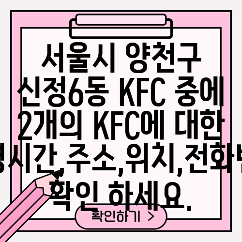 서울시 양천구 신정6동 KFC 중에 2개의 KFC에 대한 운영시간,주소,위치,전화번호 확인 하세요.