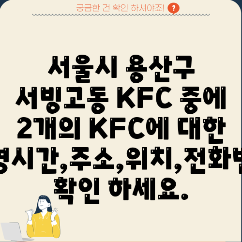 서울시 용산구 서빙고동 KFC 중에 2개의 KFC에 대한 운영시간,주소,위치,전화번호 확인 하세요.