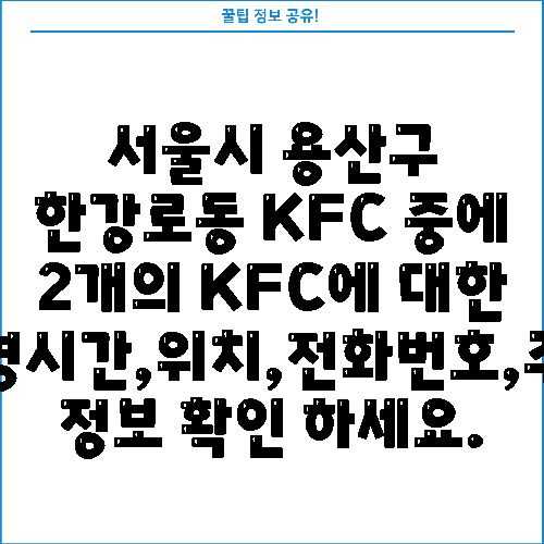 서울시 용산구 한강로동 KFC 중에 2개의 KFC에 대한 운영시간,위치,전화번호,주소 정보 확인 하세요.