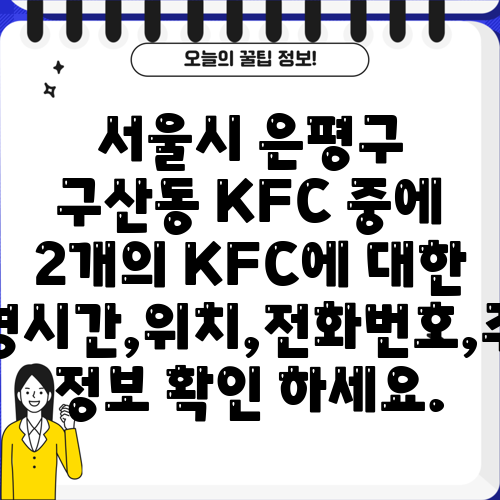서울시 은평구 구산동 KFC 중에 2개의 KFC에 대한 운영시간,위치,전화번호,주소 정보 확인 하세요.