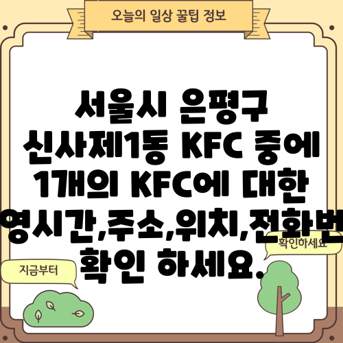 서울시 은평구 신사제1동 KFC 중에 1개의 KFC에 대한 운영시간,주소,위치,전화번호 확인 하세요.