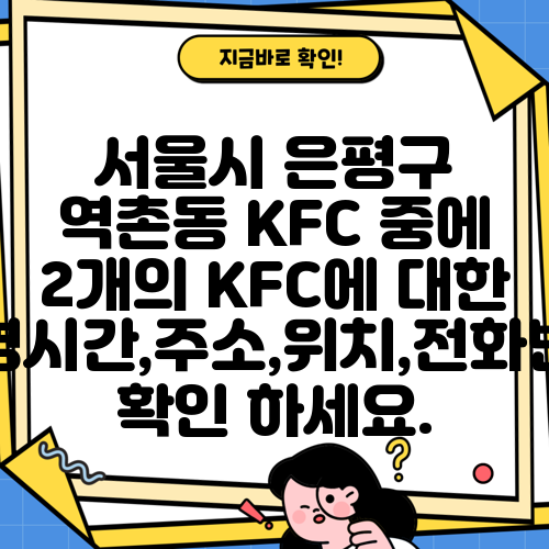 서울시 은평구 역촌동 KFC 중에 2개의 KFC에 대한 운영시간,주소,위치,전화번호 확인 하세요.