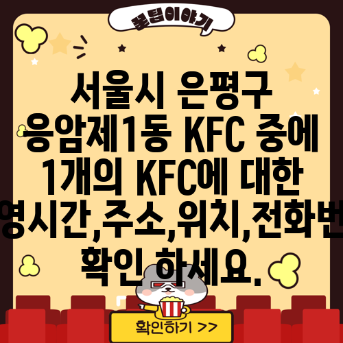 서울시 은평구 응암제1동 KFC 중에 1개의 KFC에 대한 운영시간,주소,위치,전화번호 확인 하세요.