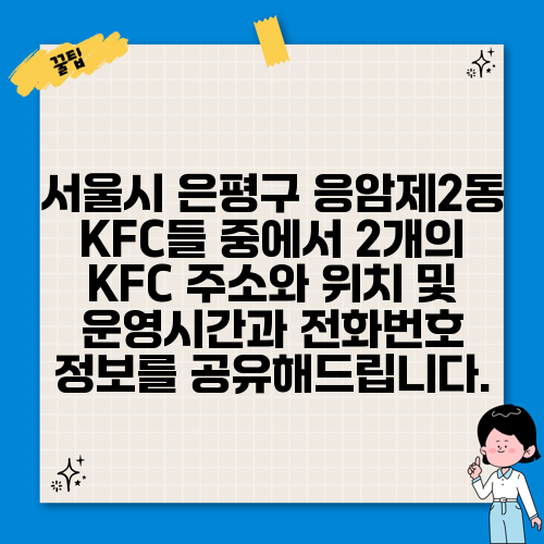서울시 은평구 응암제2동 KFC들 중에서 2개의 KFC 주소와 위치 및 운영시간과 전화번호 정보를 공유해드립니다.