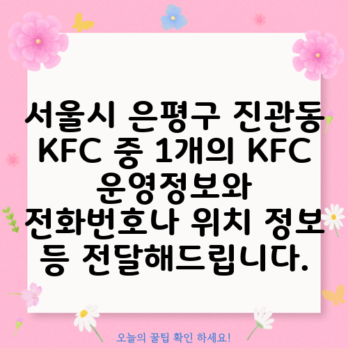 서울시 은평구 진관동 KFC 중 1개의 KFC 운영정보와 전화번호나 위치 정보 등 전달해드립니다.