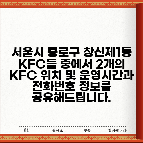 서울시 종로구 창신제1동 KFC들 중에서 2개의 KFC 위치 및 운영시간과 전화번호 정보를 공유해드립니다.
