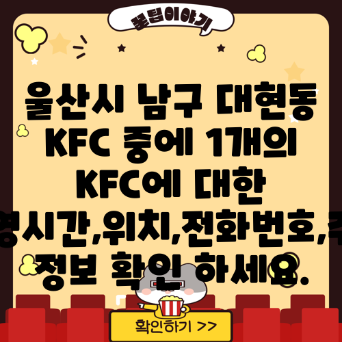 울산시 남구 대현동 KFC 중에 1개의 KFC에 대한 운영시간,위치,전화번호,주소 정보 확인 하세요.