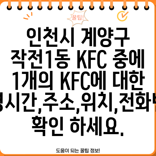 인천시 계양구 작전1동 KFC 중에 1개의 KFC에 대한 운영시간,주소,위치,전화번호 확인 하세요.