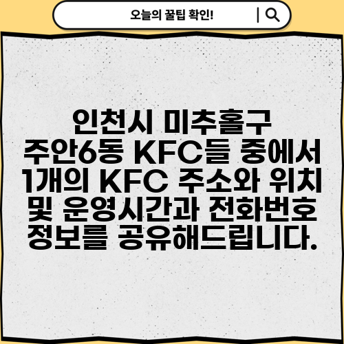 인천시 미추홀구 주안6동 KFC들 중에서 1개의 KFC 주소와 위치 및 운영시간과 전화번호 정보를 공유해드립니다.