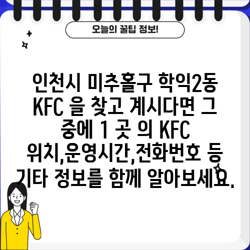 인천시 미추홀구 학익2동 KFC 을 찾고 계시다면 그 중에 1 곳 의 KFC 위치,운영시간,전화번호 등 기타 정보를 함께 알아보세요.