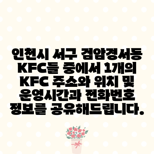 인천시 서구 검암경서동 KFC들 중에서 1개의 KFC 주소와 위치 및 운영시간과 전화번호 정보를 공유해드립니다.