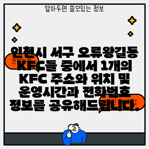 인천시 서구 오류왕길동 KFC들 중에서 1개의 KFC 주소와 위치 및 운영시간과 전화번호 정보를 공유해드립니다.