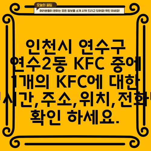 인천시 연수구 연수2동 KFC 중에 1개의 KFC에 대한 운영시간,주소,위치,전화번호 확인 하세요.