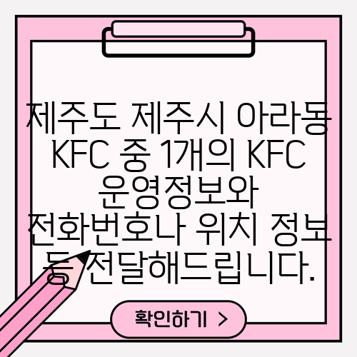 제주도 제주시 아라동 KFC 중 1개의 KFC 운영정보와 전화번호나 위치 정보 등 전달해드립니다.