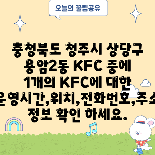 충청북도 청주시 상당구 용암2동 KFC 중에 1개의 KFC에 대한 운영시간,위치,전화번호,주소 정보 확인 하세요.