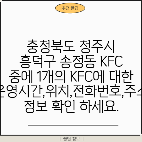 충청북도 청주시 흥덕구 송정동 KFC 중에 1개의 KFC에 대한 운영시간,위치,전화번호,주소 정보 확인 하세요.