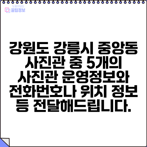 강원도 강릉시 중앙동 사진관 중 5개의 사진관 운영정보와 전화번호나 위치 정보 등 전달해드립니다.