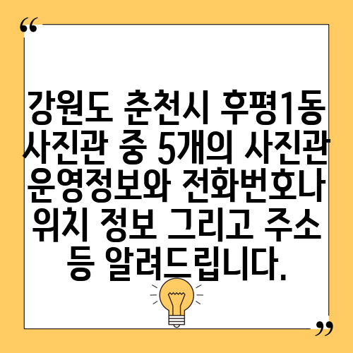 강원도 춘천시 후평1동 사진관 중 5개의 사진관 운영정보와 전화번호나 위치 정보 그리고 주소 등 알려드립니다.