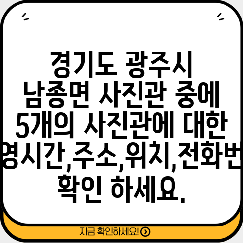 경기도 광주시 남종면 사진관 중에 5개의 사진관에 대한 운영시간,주소,위치,전화번호 확인 하세요.