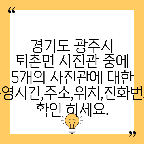 경기도 광주시 퇴촌면 사진관 중에 5개의 사진관에 대한 운영시간,주소,위치,전화번호 확인 하세요.