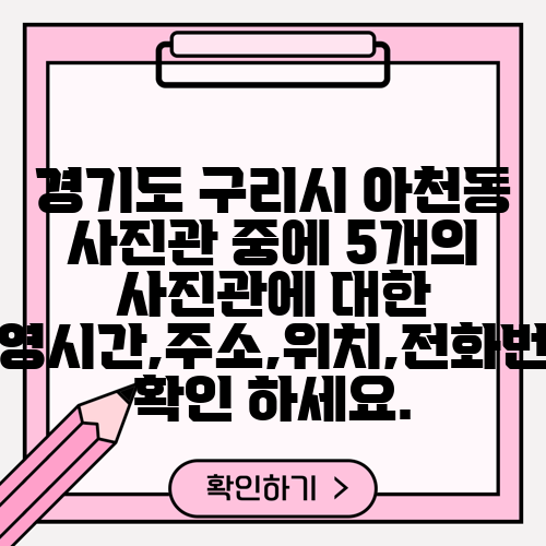 경기도 구리시 아천동 사진관 중에 5개의 사진관에 대한 운영시간,주소,위치,전화번호 확인 하세요.