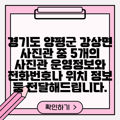 경기도 양평군 강상면 사진관 중 5개의 사진관 운영정보와 전화번호나 위치 정보 등 전달해드립니다.