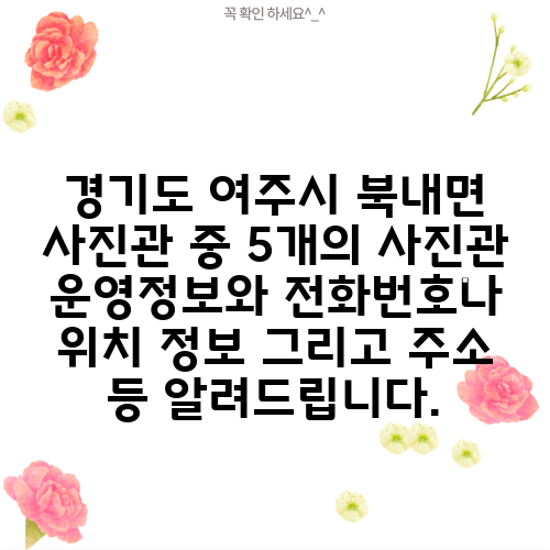 경기도 여주시 북내면 사진관 중 5개의 사진관 운영정보와 전화번호나 위치 정보 그리고 주소 등 알려드립니다.