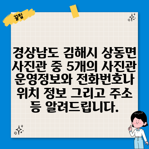 경상남도 김해시 상동면 사진관 중 5개의 사진관 운영정보와 전화번호나 위치 정보 그리고 주소 등 알려드립니다.