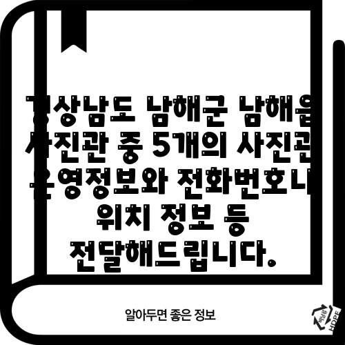 경상남도 남해군 남해읍 사진관 중 5개의 사진관 운영정보와 전화번호나 위치 정보 등 전달해드립니다.